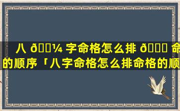 八 🐼 字命格怎么排 🍁 命格的顺序「八字命格怎么排命格的顺序图片」